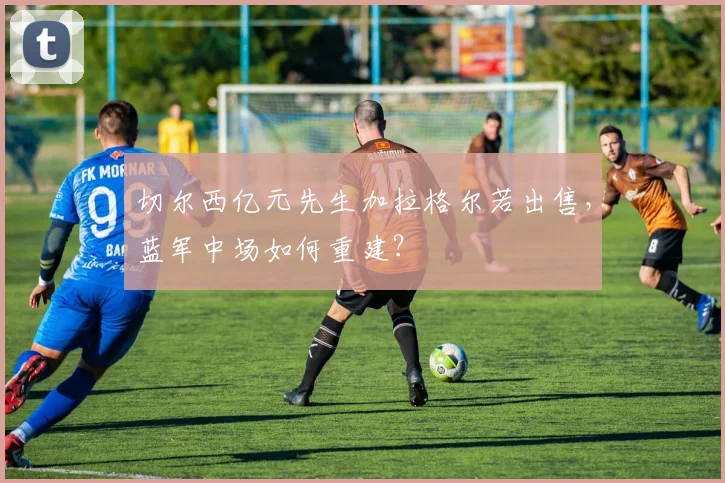 切尔西亿元先生加拉格尔若出售，蓝军中场如何重建？
