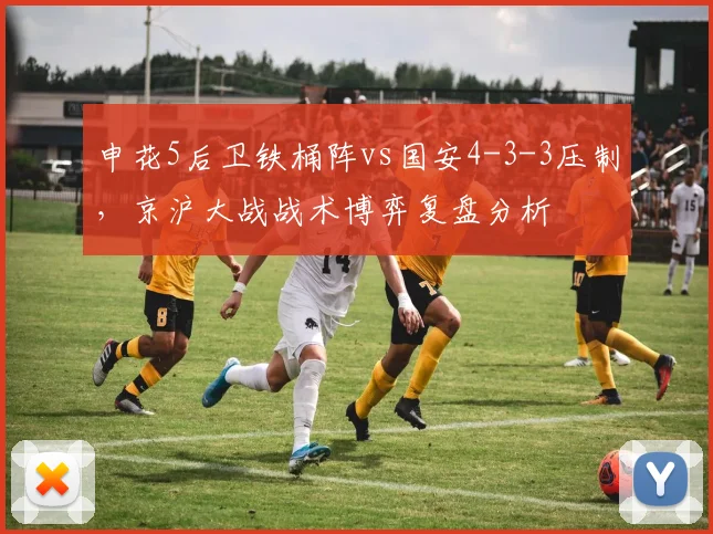 申花5后卫铁桶阵vs国安4-3-3压制，京沪大战战术博弈复盘分析