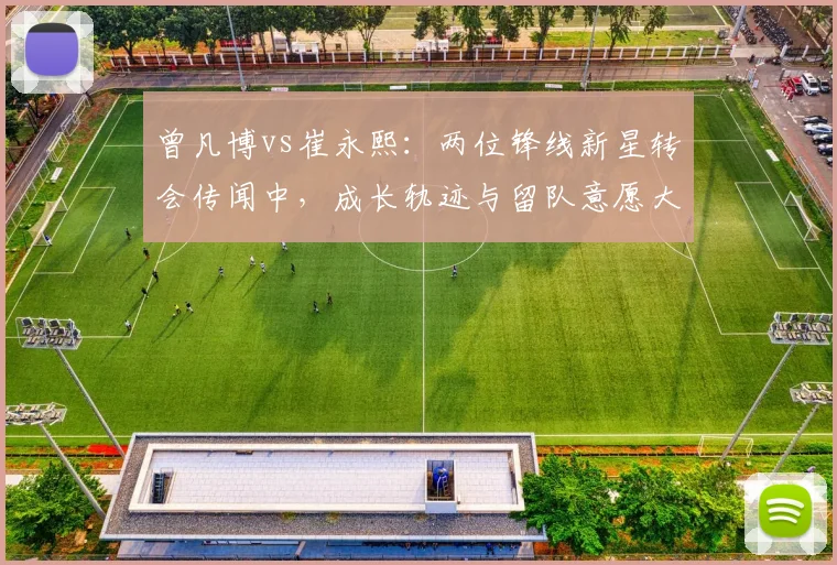 曾凡博vs崔永熙：两位锋线新星转会传闻中，成长轨迹与留队意愿大对比