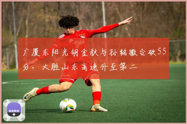 广厦东阳光胡金秋与孙铭徽合砍55分，大胜山东高速升至第二