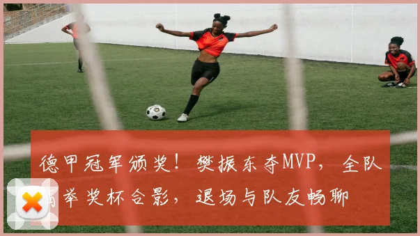 德甲冠军颁奖！樊振东夺MVP，全队高举奖杯合影，退场与队友畅聊