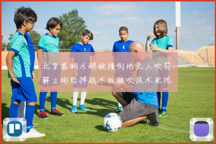 北京首钢方硕被撞倒地无人吹罚，解立彬怒摔战术板被吹技术犯规
