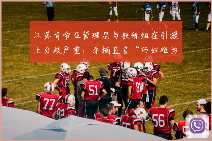 江苏肯帝亚管理层与教练组在引援上分歧严重，李楠直言“巧妇难为无米之炊”