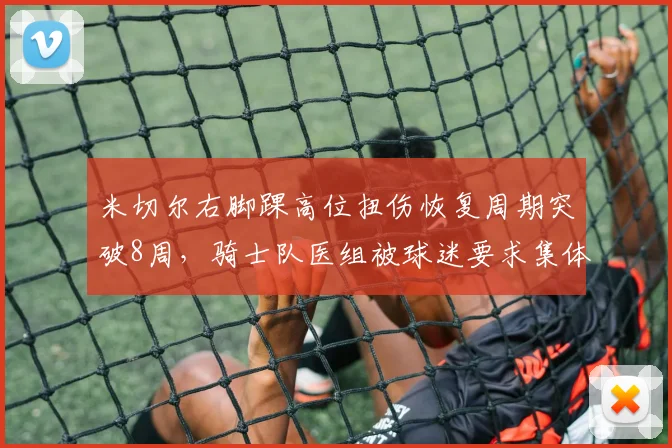 米切尔右脚踝高位扭伤恢复周期突破8周，骑士队医组被球迷要求集体下课