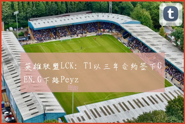英雄联盟LCK：T1以三年合约签下GEN.G下路Peyz