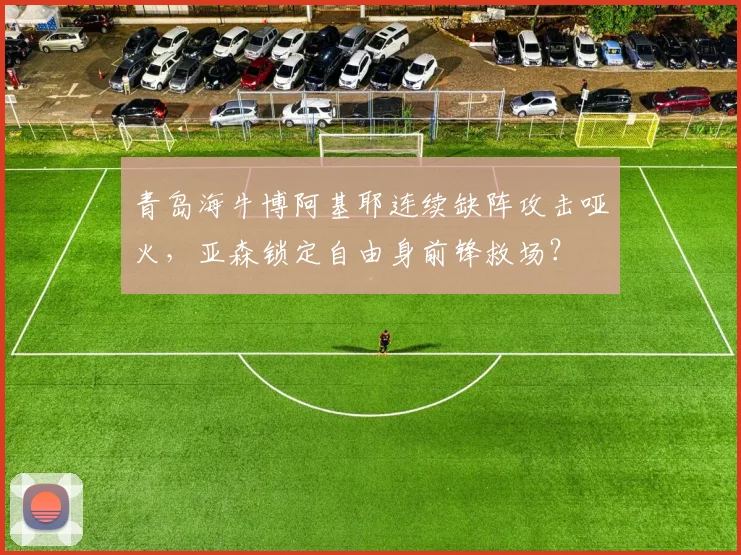青岛海牛博阿基耶连续缺阵攻击哑火，亚森锁定自由身前锋救场？