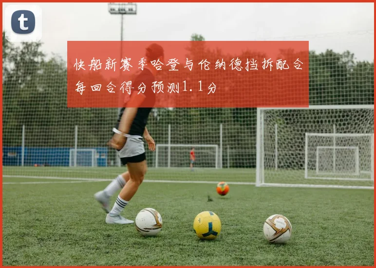 快船新赛季哈登与伦纳德挡拆配合每回合得分预测1.1分