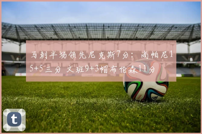 马刺半场领先尼克斯7分：尚帕尼15+5三分 文班9+3帽布伦森11分